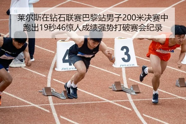 莱尔斯在钻石联赛巴黎站男子200米决赛中跑出19秒46惊人成绩强势打破赛会纪录